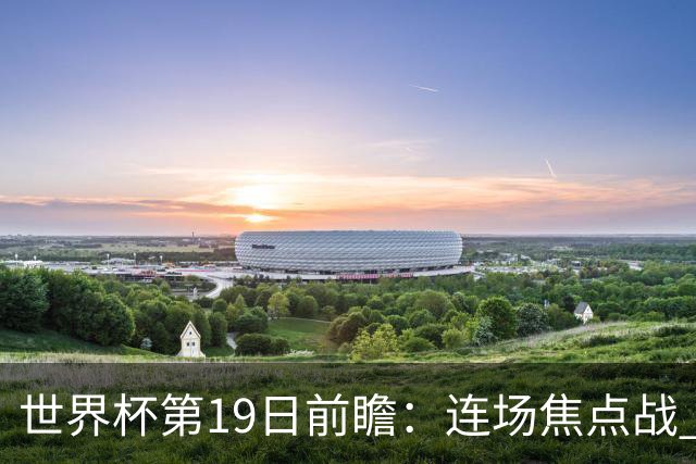 世界杯第19日前瞻：连场焦点战 巴西德国荷兰冲16强