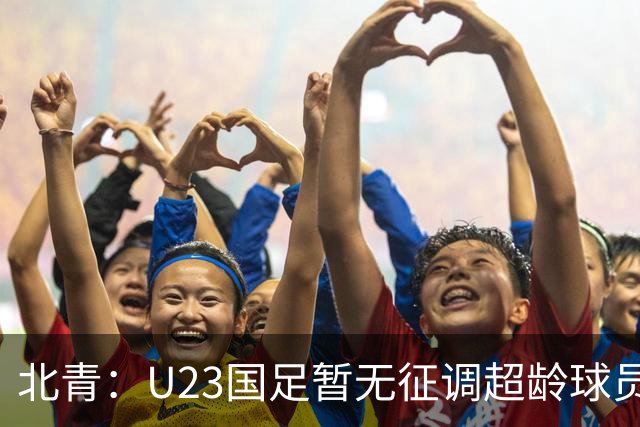 北青：U23国足暂无征调超龄球员计划，不排除以全适龄参加亚运会