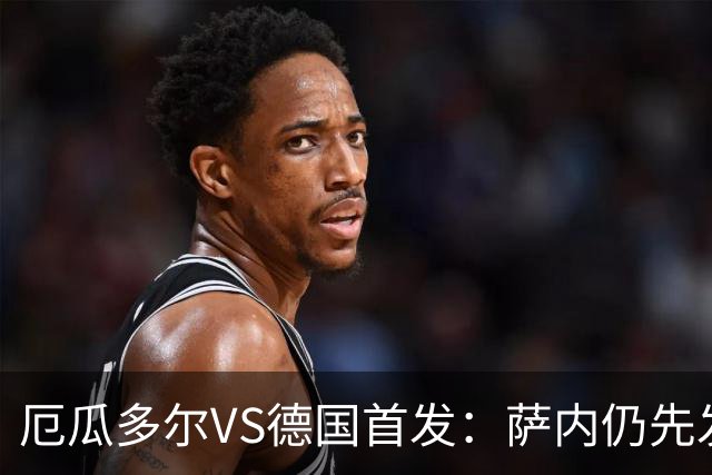 厄瓜多尔VS德国首发：萨内仍先发出战 翁达夫仍替补