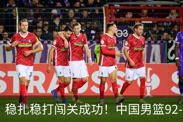 稳扎稳打闯关成功！中国男篮92-74中国台北 锁定世预赛第二阶段席位