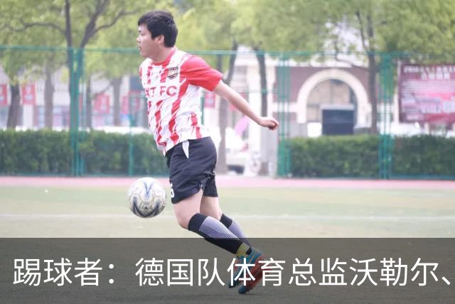 踢球者：德国队体育总监沃勒尔、总经理雷蒂希也可能离职