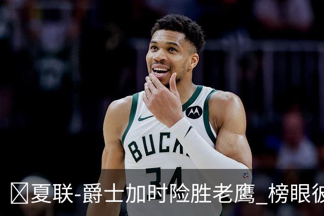 🏀夏联-爵士加时险胜老鹰 榜眼彼得森28分 8号秀弗莱明斯16中4