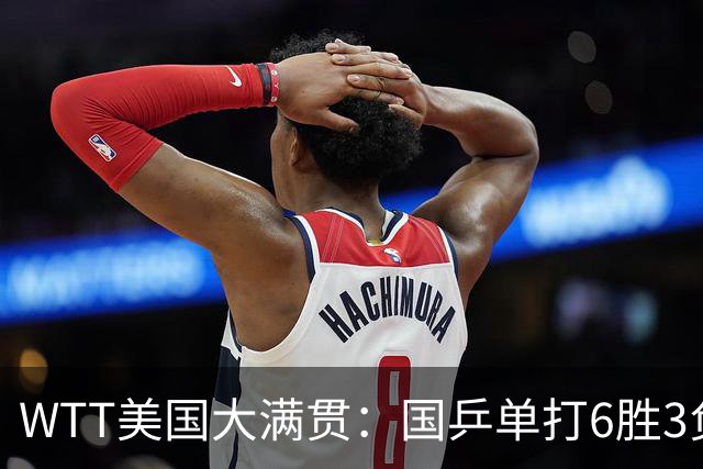 WTT美国大满贯：国乒单打6胜3负！王曼昱3-0开门红，晋级迎战日本削球手